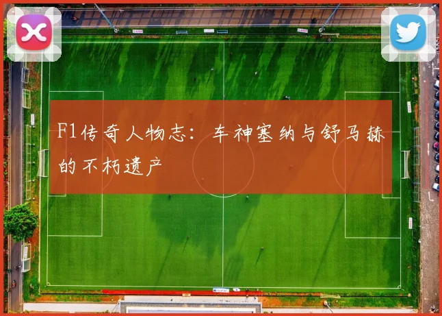 F1传奇人物志：车神塞纳与舒马赫的不朽遗产