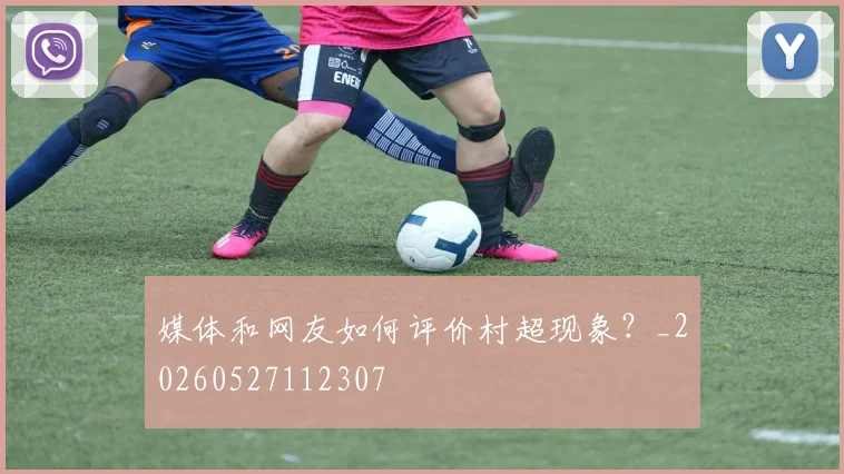 媒体和网友如何评价村超现象？_20260527112307