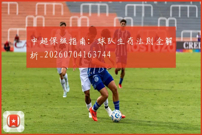 中超保级指南：球队生存法则全解析_20260704163744