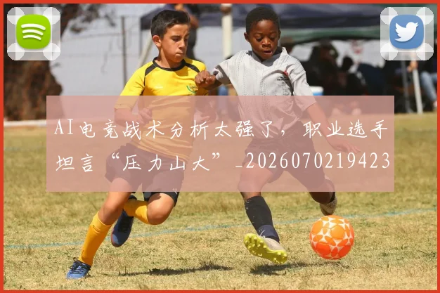 AI电竞战术分析太强了,职业选手坦言“压力山大”_20260702194235_20260712042318