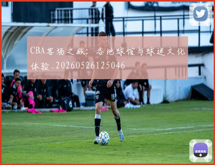 CBA客场之旅：各地球馆与球迷文化体验_20260526125046