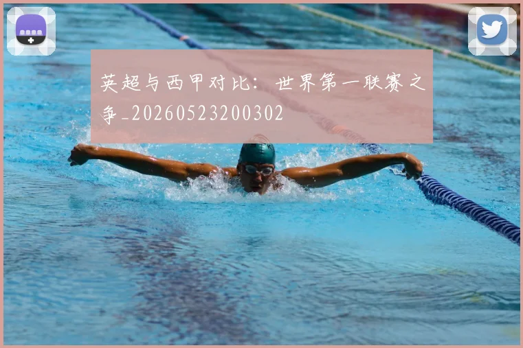 英超与西甲对比：世界第一联赛之争_20260523200302