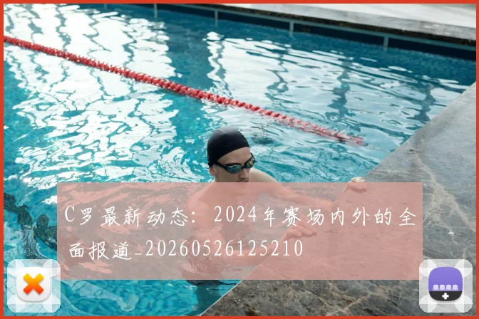 C罗最新动态：2024年赛场内外的全面报道_20260526125210