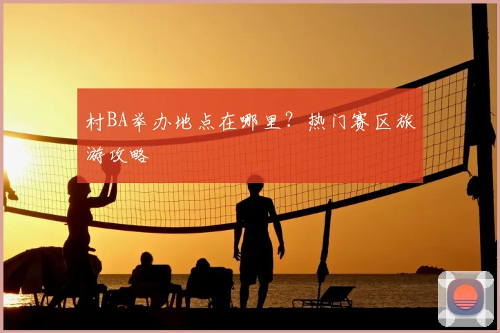 村BA举办地点在哪里？热门赛区旅游攻略