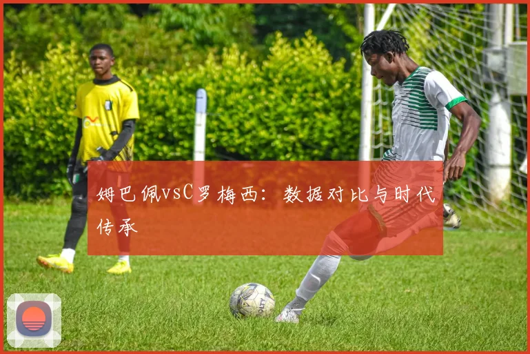 姆巴佩vsC罗梅西：数据对比与时代传承