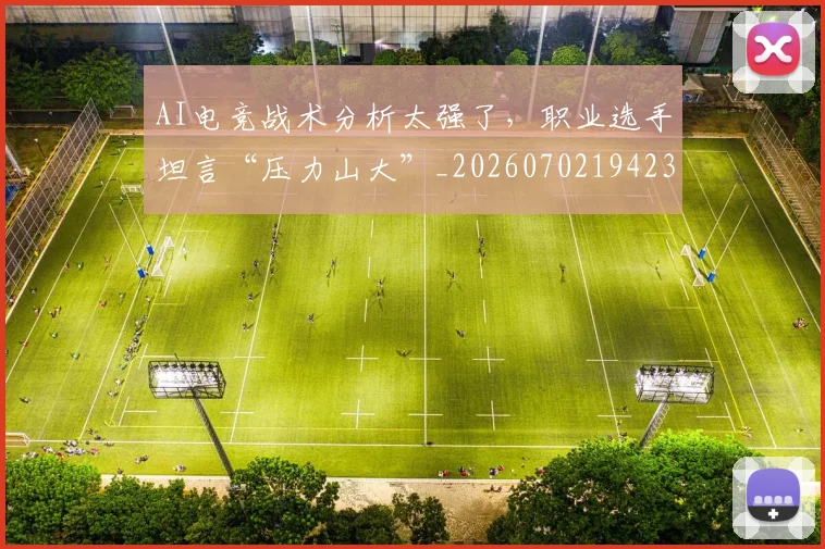 AI电竞战术分析太强了，职业选手坦言“压力山大”_20260702194235_20260712042318