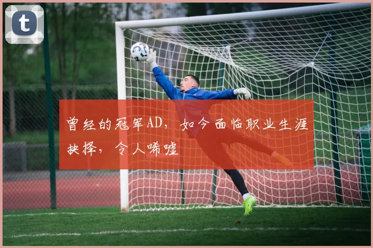 曾经的冠军AD，如今面临职业生涯抉择，令人唏嘘
