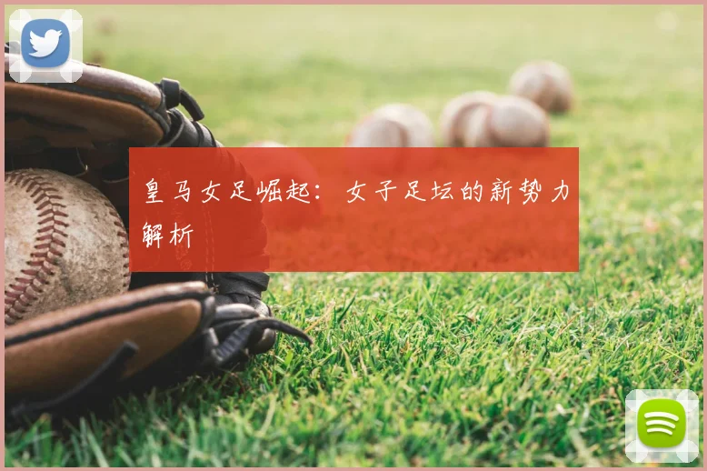 皇马女足崛起：女子足坛的新势力解析