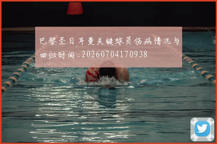 巴黎圣日耳曼关键球员伤病情况与回归时间_20260704170938
