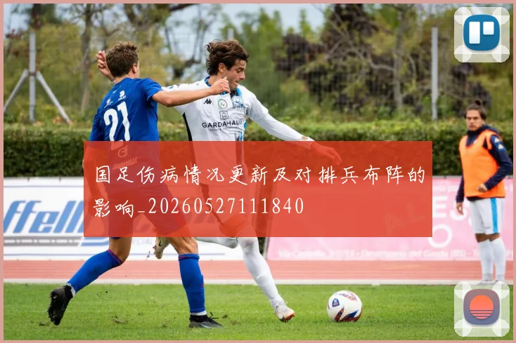 国足伤病情况更新及对排兵布阵的影响_20260527111840