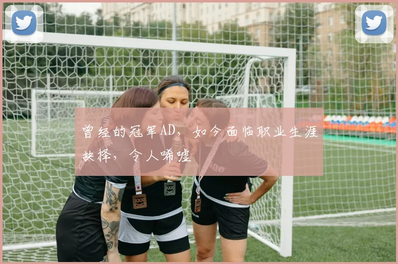 曾经的冠军AD，如今面临职业生涯抉择，令人唏嘘