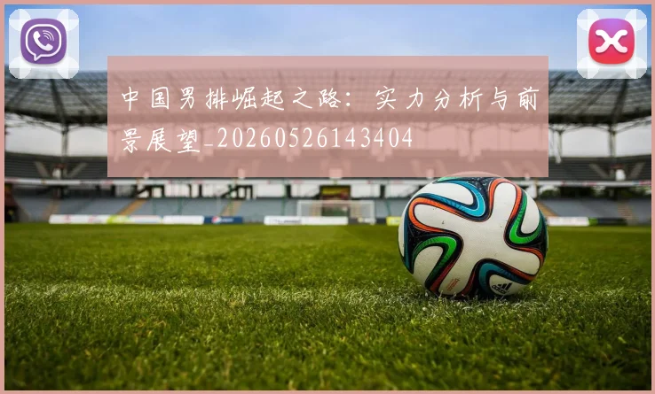 中国男排崛起之路:实力分析与前景展望_20260526143404