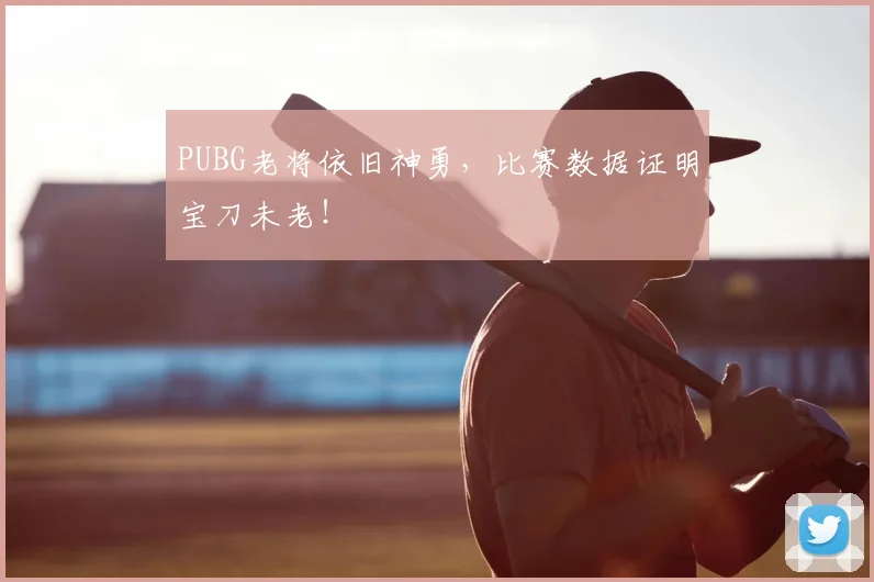 PUBG老将依旧神勇，比赛数据证明宝刀未老！