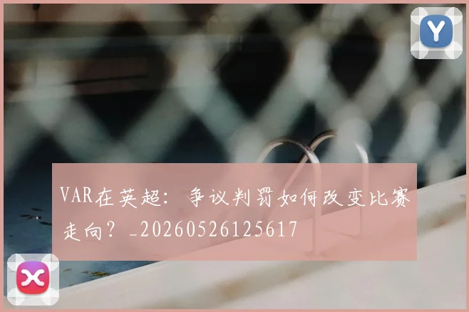 VAR在英超:争议判罚如何改变比赛走向?_20260526125617