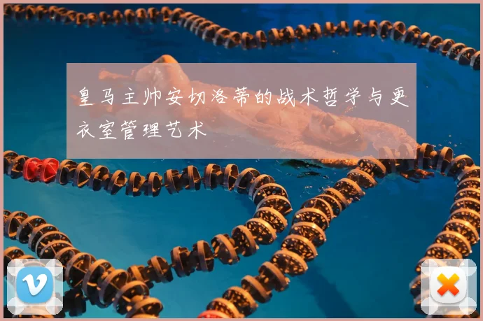 皇马主帅安切洛蒂的战术哲学与更衣室管理艺术
