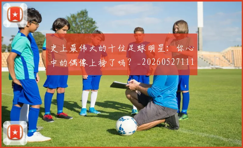 史上最伟大的十位足球明星：你心中的偶像上榜了吗？_20260527111815