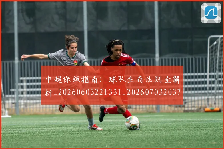中超保级指南：球队生存法则全解析_20260603221331_20260703203723