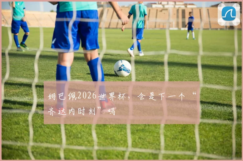 姆巴佩2026世界杯，会是下一个“齐达内时刻”吗