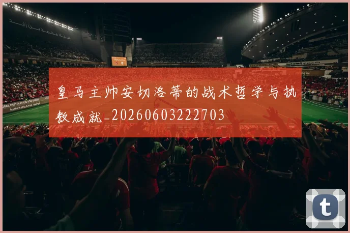 皇马主帅安切洛蒂的战术哲学与执教成就_20260603222703