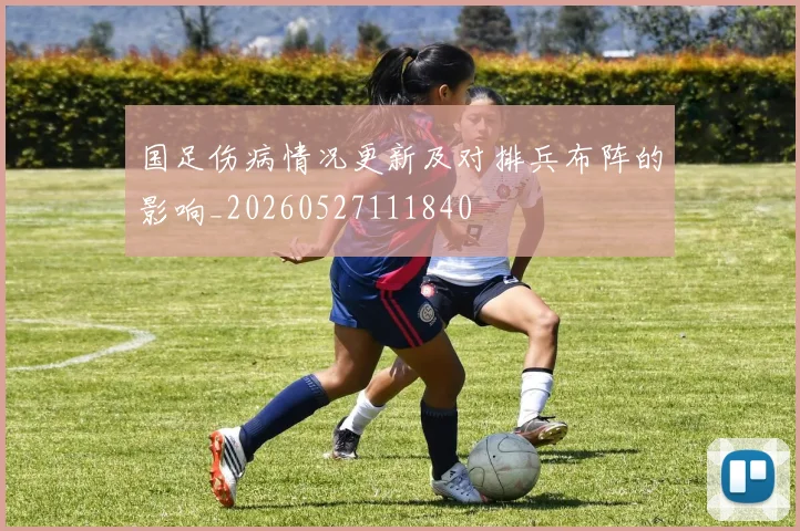 国足伤病情况更新及对排兵布阵的影响_20260527111840
