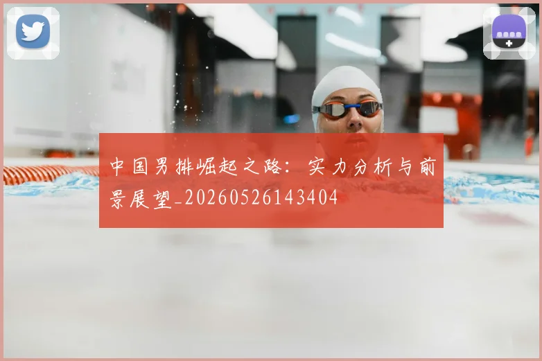 中国男排崛起之路：实力分析与前景展望_20260526143404