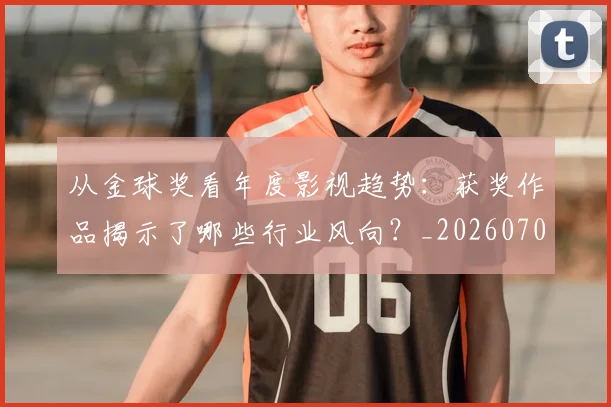从金球奖看年度影视趋势：获奖作品揭示了哪些行业风向？_20260704165209