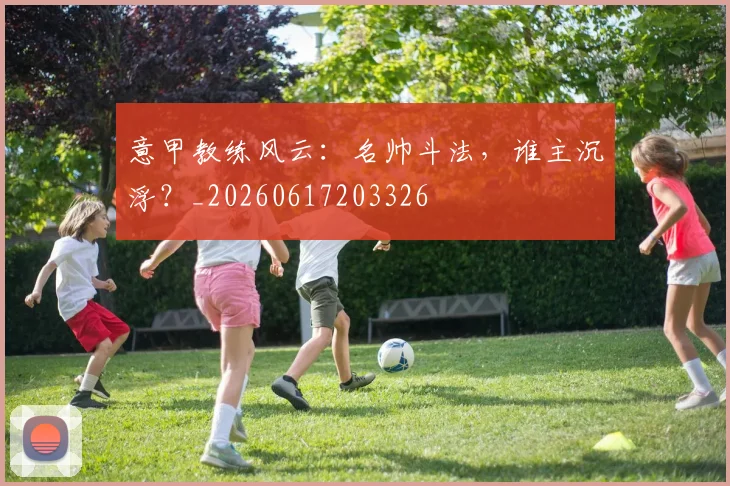 意甲教练风云：名帅斗法，谁主沉浮？_20260617203326