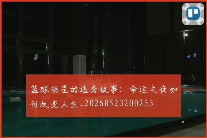 篮球明星的选秀故事：命运之夜如何改变人生_20260523200253