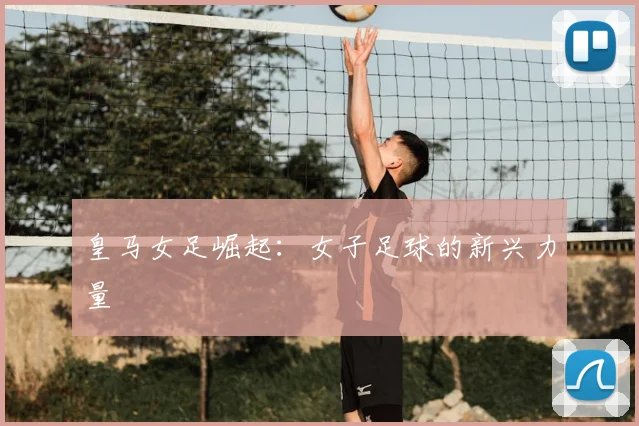 皇马女足崛起：女子足球的新兴力量