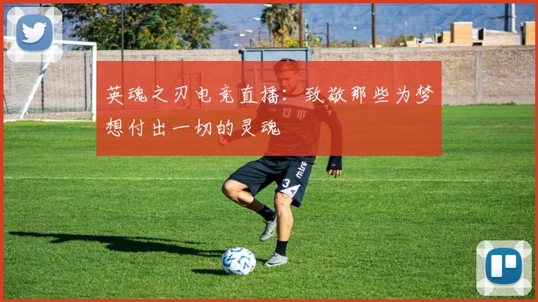英魂之刃电竞直播：致敬那些为梦想付出一切的灵魂
