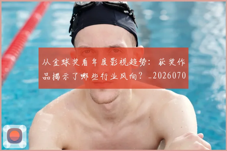 从金球奖看年度影视趋势：获奖作品揭示了哪些行业风向？_20260704165209