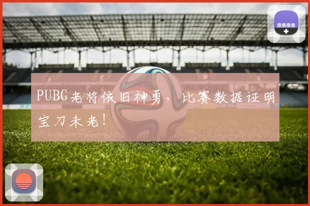 PUBG老将依旧神勇，比赛数据证明宝刀未老！
