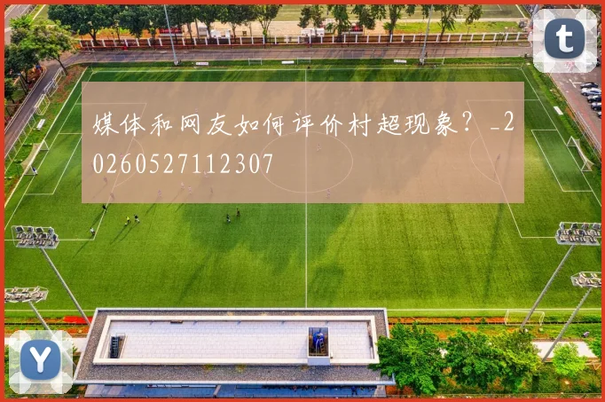 媒体和网友如何评价村超现象？_20260527112307