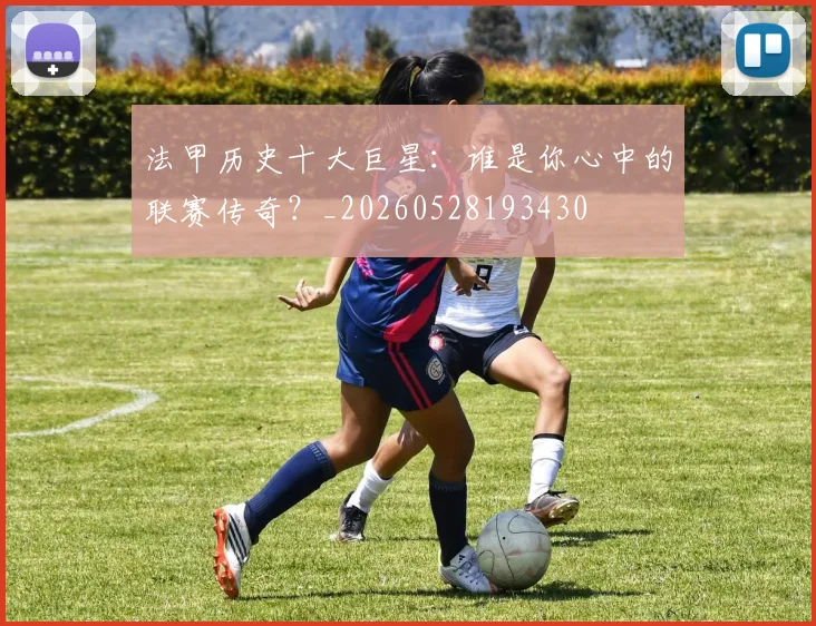 法甲历史十大巨星：谁是你心中的联赛传奇？_20260528193430