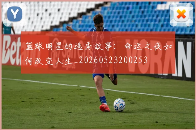 篮球明星的选秀故事：命运之夜如何改变人生_20260523200253