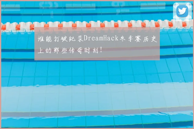 谁能打破纪录DreamHack冬季赛历史上的那些传奇时刻！