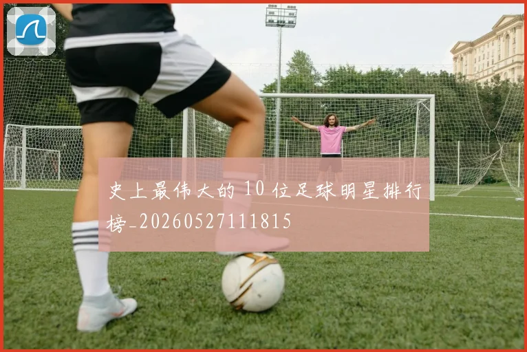 史上最伟大的 10 位足球明星排行榜_20260527111815