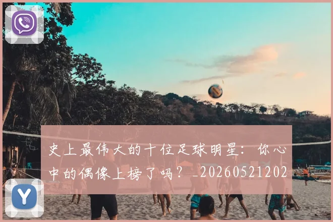 史上最伟大的十位足球明星：你心中的偶像上榜了吗？_20260521202247