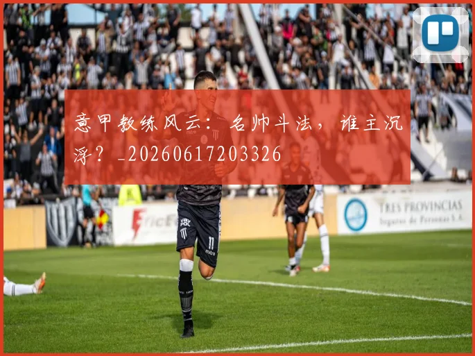 意甲教练风云：名帅斗法，谁主沉浮？_20260617203326
