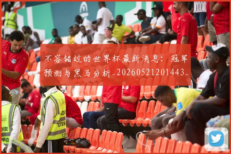 不容错过的世界杯最新消息：冠军预测与黑马分析_20260521201443_20260702173407