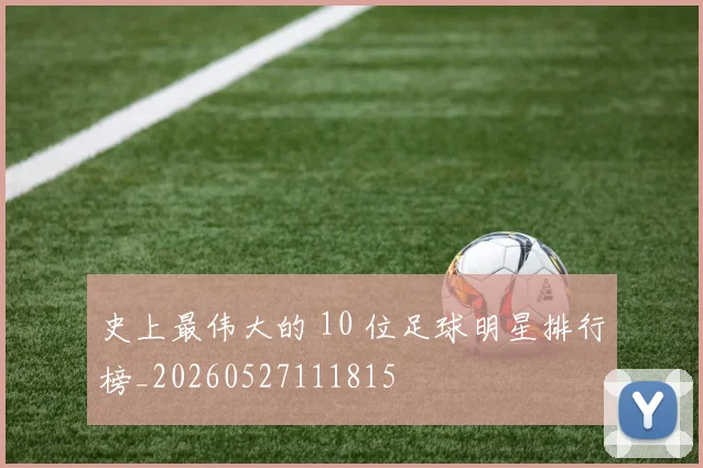 史上最伟大的 10 位足球明星排行榜_20260527111815