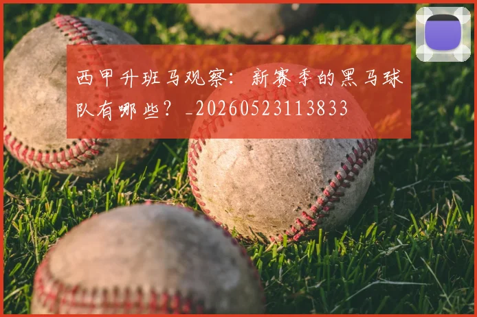 西甲升班马观察：新赛季的黑马球队有哪些？_20260523113833