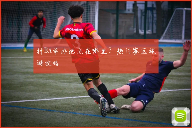 村BA举办地点在哪里？热门赛区旅游攻略