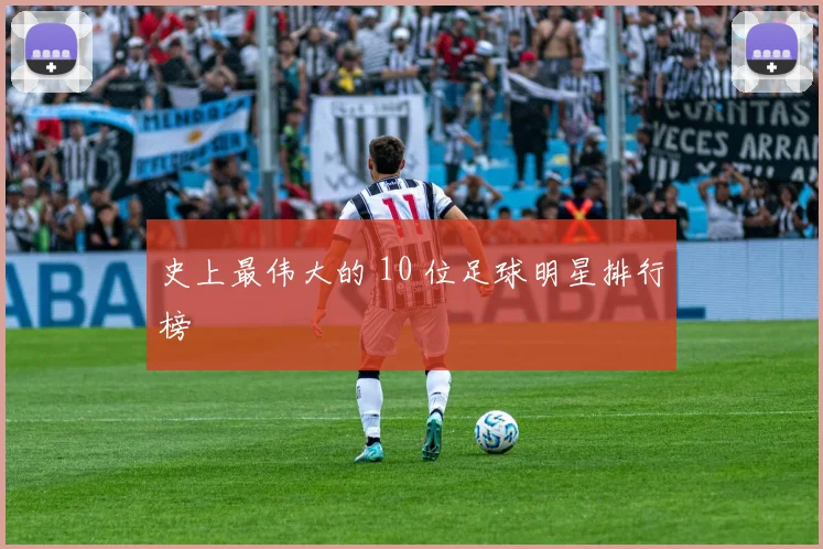 史上最伟大的 10 位足球明星排行榜