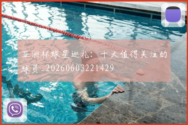 亚洲杯球星巡礼：十大值得关注的球员_20260603221429