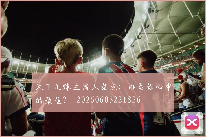 天下足球主持人盘点:谁是你心中的最佳?_20260603221826