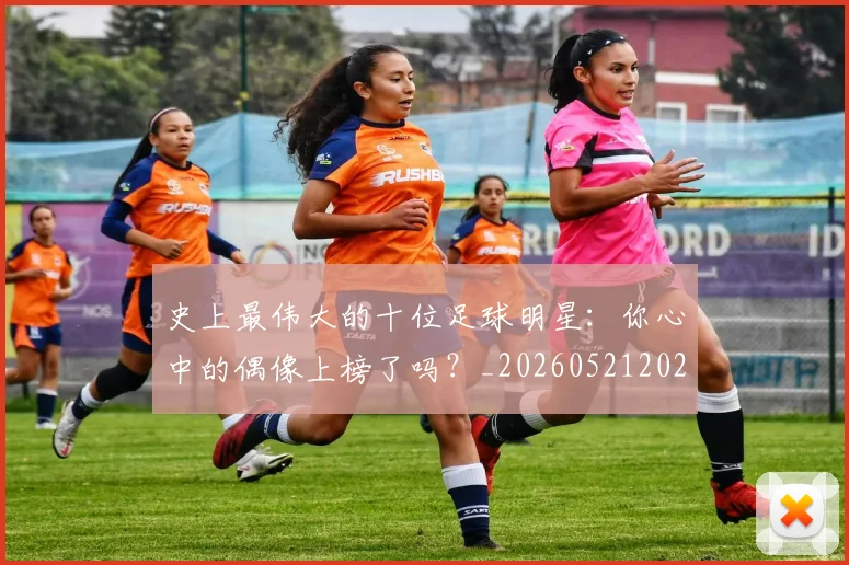 史上最伟大的十位足球明星：你心中的偶像上榜了吗？_20260521202247