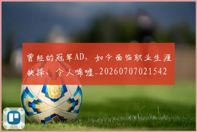 曾经的冠军AD，如今面临职业生涯抉择，令人唏嘘_20260707021542