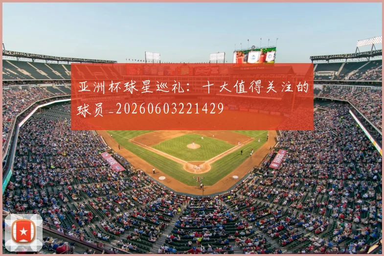 亚洲杯球星巡礼：十大值得关注的球员_20260603221429