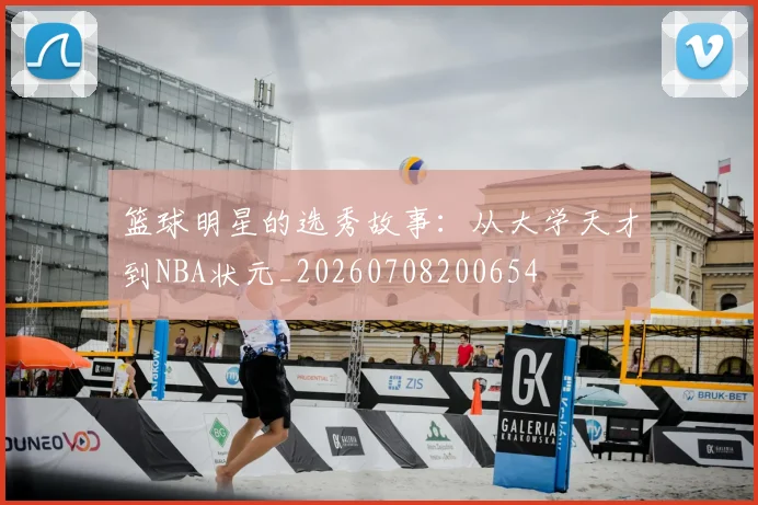 篮球明星的选秀故事：从大学天才到NBA状元_20260708200654